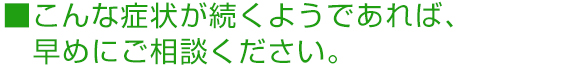 こんな症状が続くようであれば、早めにご相談ください。